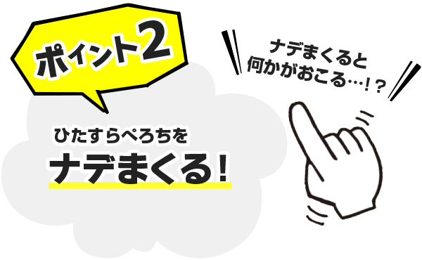 ポイント2　ひたすらぺろちをナデまくる！ナデまくると何かがおこる！？