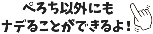 ぺろち以外にもナデることができるよ！